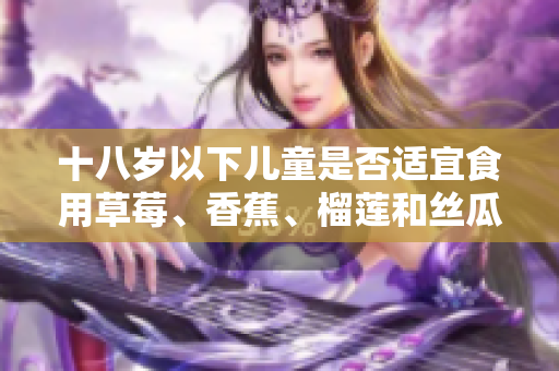 十八歲以下兒童是否適宜食用草莓、香蕉、榴蓮和絲瓜？