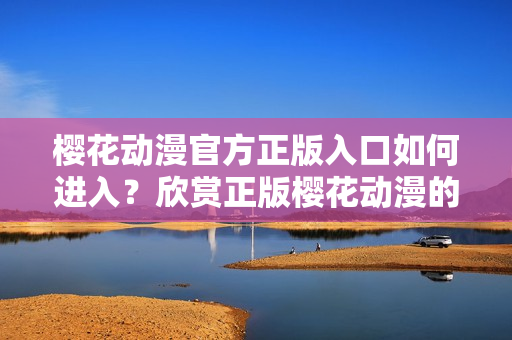 櫻花動漫官方正版入口如何進入？欣賞正版櫻花動漫的方法分享