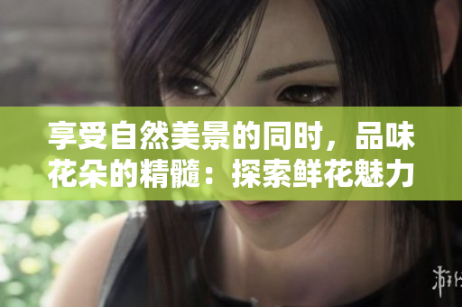 享受自然美景的同時(shí)，品味花朵的精髓：探索鮮花魅力的旅程