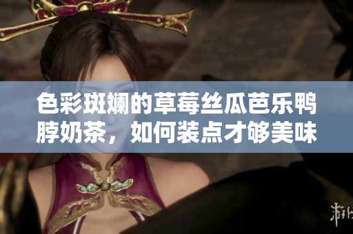 色彩斑斕的草莓絲瓜芭樂鴨脖奶茶，如何裝點(diǎn)才夠美味？
