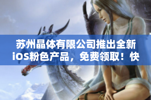 蘇州晶體有限公司推出全新iOS粉色產(chǎn)品，免費(fèi)領(lǐng)??！快來搶購(gòu)吧！