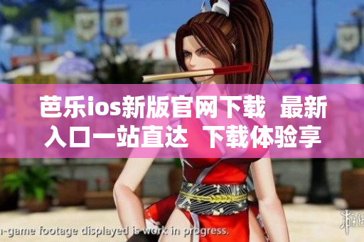 芭樂ios新版官網下載  最新入口一站直達  下載體驗享受 iOS 版本的最新功能