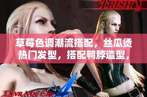 草莓色調(diào)潮流搭配，絲瓜燙熱門發(fā)型，搭配鴨脖造型，展現(xiàn)個(gè)性魅力