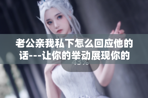 老公親我私下怎么回應(yīng)他的話---讓你的舉動(dòng)展現(xiàn)你的愛(ài)情態(tài)度