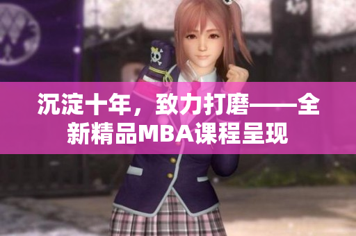 沉淀十年，致力打磨——全新精品MBA課程呈現(xiàn)
