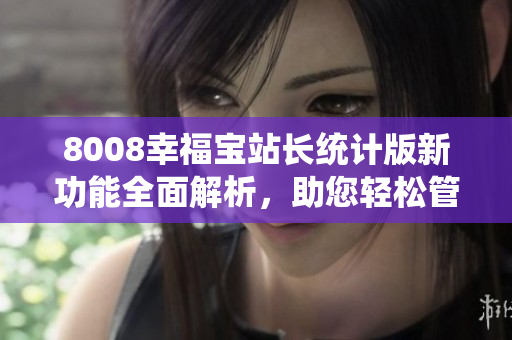8008幸福寶站長(zhǎng)統(tǒng)計(jì)版新功能全面解析，助您輕松管理網(wǎng)站