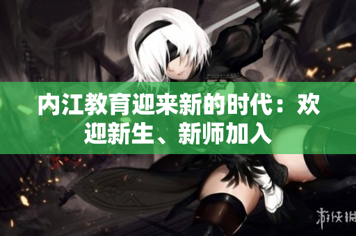 內(nèi)江教育迎來新的時(shí)代：歡迎新生、新師加入