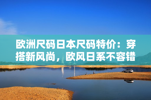 歐洲尺碼日本尺碼特價(jià)：穿搭新風(fēng)尚，歐風(fēng)日系不容錯(cuò)過(guò)