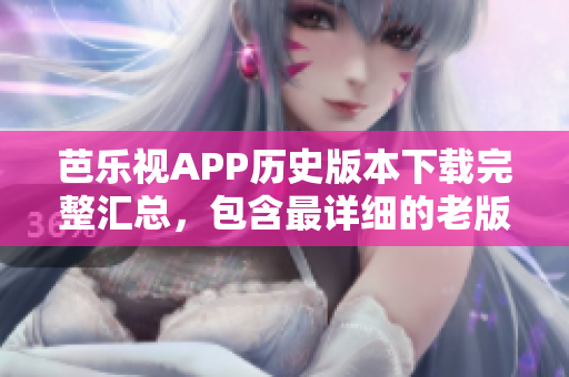 芭樂(lè)視APP歷史版本下載完整匯總，包含最詳細(xì)的老版本下載資源
