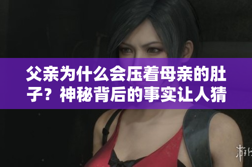 父親為什么會(huì)壓著母親的肚子？神秘背后的事實(shí)讓人猜不透