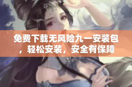 免費(fèi)下載無風(fēng)險(xiǎn)九一安裝包，輕松安裝，安全有保障