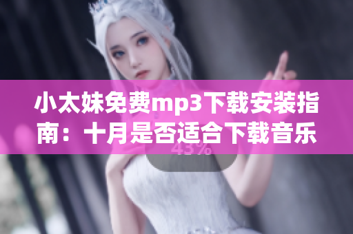 小太妹免費(fèi)mp3下載安裝指南：十月是否適合下載音樂？