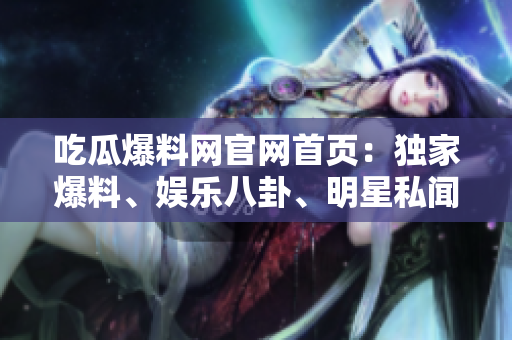 吃瓜爆料網(wǎng)官網(wǎng)首頁：獨(dú)家爆料、娛樂八卦、明星私聞盡在其中