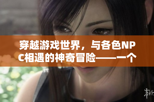 穿越游戲世界，與各色NPC相遇的神奇冒險(xiǎn)——一個(gè)普通人的游戲之旅