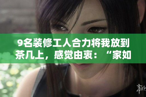 9名裝修工人合力將我放到茶幾上，感覺由衷：“家如此舒適！“