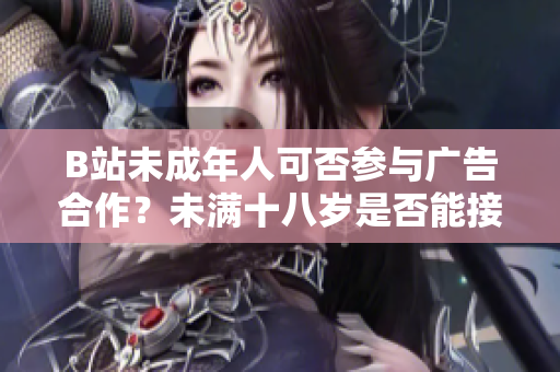B站未成年人可否參與廣告合作？未滿十八歲是否能接廣告？