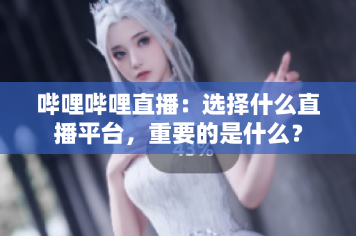 嗶哩嗶哩直播：選擇什么直播平臺(tái)，重要的是什么？