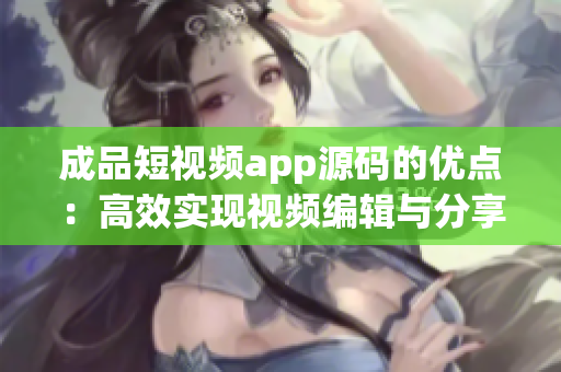 成品短視頻app源碼的優(yōu)點：高效實現(xiàn)視頻編輯與分享。