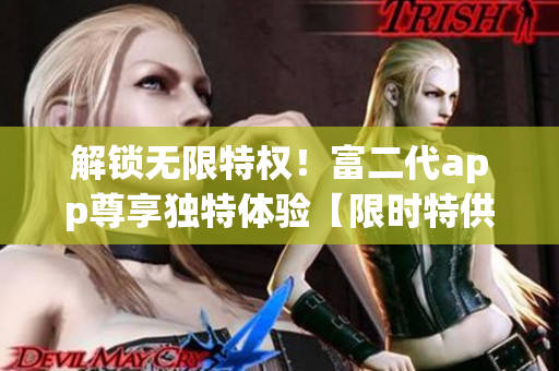 解鎖無限特權(quán)！富二代app尊享獨(dú)特體驗(yàn)【限時(shí)特供版】