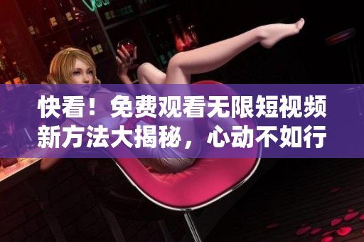 快看！免費(fèi)觀看無限短視頻新方法大揭秘，心動不如行動