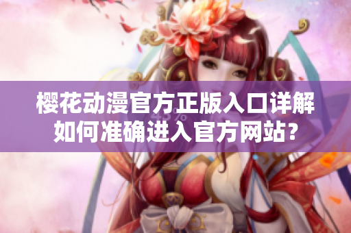 櫻花動漫官方正版入口詳解如何準(zhǔn)確進(jìn)入官方網(wǎng)站？