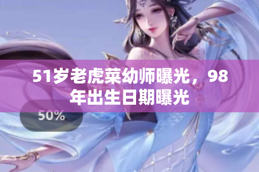 51歲老虎菜幼師曝光，98年出生日期曝光