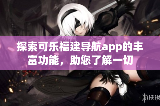 探索可樂福建導(dǎo)航app的豐富功能，助您了解一切