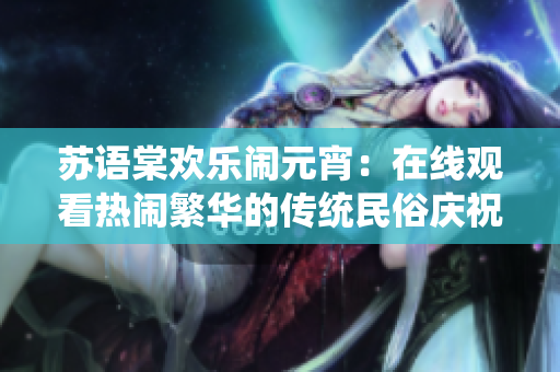 蘇語棠歡樂鬧元宵：在線觀看熱鬧繁華的傳統(tǒng)民俗慶?；顒? title=