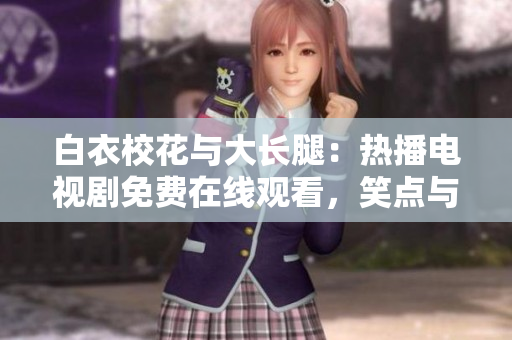 白衣?；ㄅc大長腿：熱播電視劇免費(fèi)在線觀看，笑點(diǎn)與淚點(diǎn)并存的青春故事