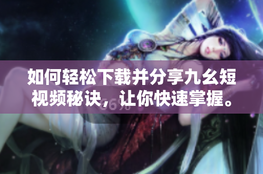 如何輕松下載并分享九幺短視頻秘訣，讓你快速掌握。
