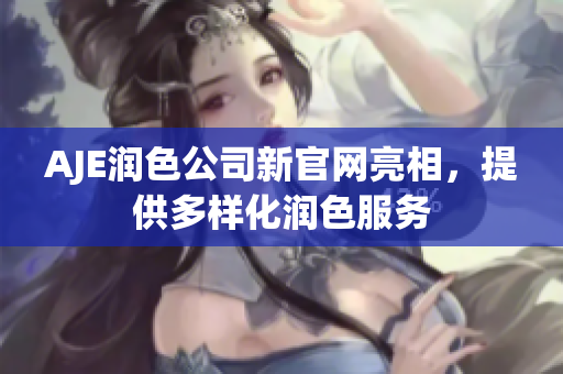 AJE潤色公司新官網(wǎng)亮相，提供多樣化潤色服務(wù)