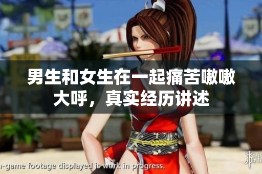 男生和女生在一起痛苦嗷嗷大呼，真實經(jīng)歷講述