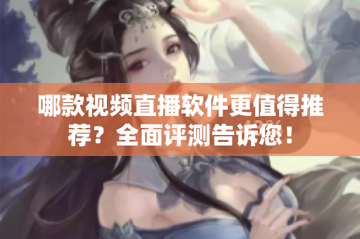 哪款視頻直播軟件更值得推薦？全面評測告訴您！