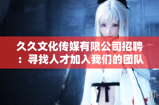 久久文化傳媒有限公司招聘：尋找人才加入我們的團(tuán)隊(duì)，共創(chuàng)輝煌！