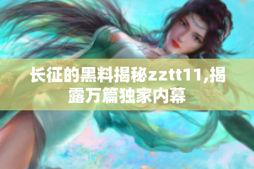長(zhǎng)征的黑料揭秘zztt11,揭露萬(wàn)篇獨(dú)家內(nèi)幕