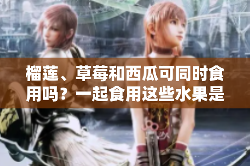 榴蓮、草莓和西瓜可同時(shí)食用嗎？一起食用這些水果是否會(huì)引起不適？