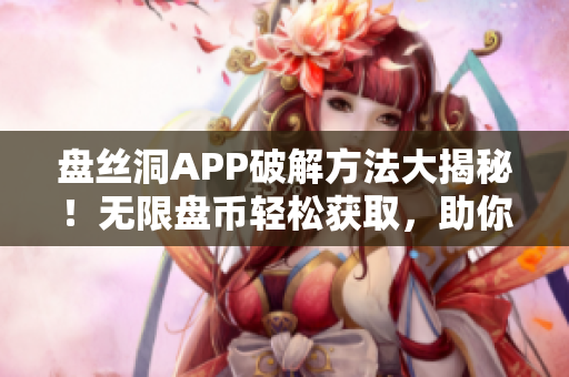 盤絲洞APP破解方法大揭秘！無限盤幣輕松獲取，助你暢享無限資源!