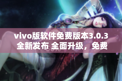 vivo版軟件免費版本3.0.3 全新發(fā)布 全面升級，免費體驗更優(yōu)質