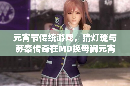 元宵節(jié)傳統(tǒng)游戲，猜燈謎與蘇秦傳奇在MD換母鬧元宵主題下煥發(fā)新生命