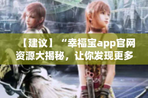【建議】“幸福寶app官網(wǎng)資源大揭秘，讓你發(fā)現(xiàn)更多幸福密碼！”