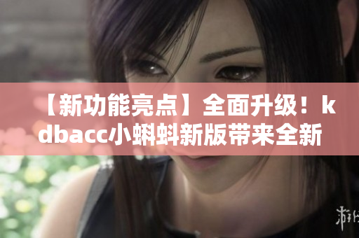 【新功能亮點(diǎn)】全面升級(jí)！kdbacc小蝌蚪新版帶來(lái)全新特色