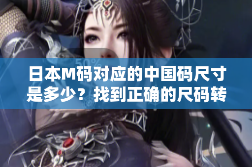 日本M碼對應的中國碼尺寸是多少？找到正確的尺碼轉換方法!