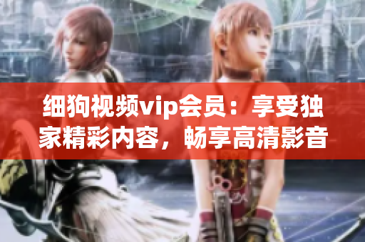 細(xì)狗視頻vip會(huì)員：享受獨(dú)家精彩內(nèi)容，暢享高清影音快感