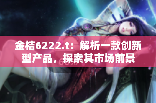 金桔6222.t：解析一款創(chuàng)新型產(chǎn)品，探索其市場前景