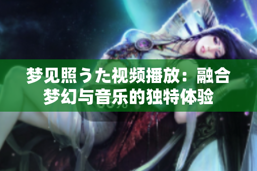 夢見照うた視頻播放：融合夢幻與音樂的獨(dú)特體驗(yàn)