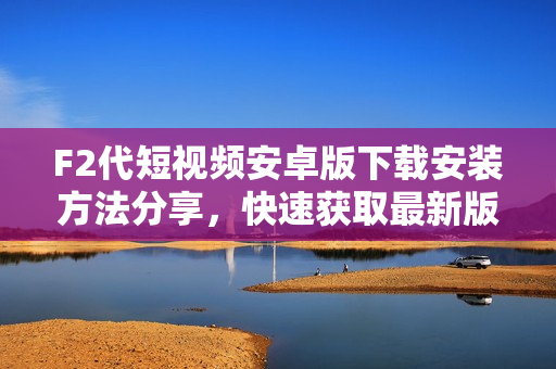 F2代短視頻安卓版下載安裝方法分享，快速獲取最新版本APK安裝包，輕松開啟精彩短視頻體驗(yàn)