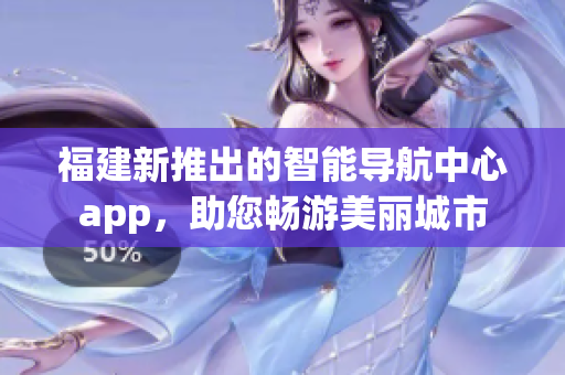 福建新推出的智能導(dǎo)航中心app，助您暢游美麗城市