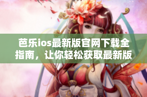 芭樂ios最新版官網(wǎng)下載全指南，讓你輕松獲取最新版本入口