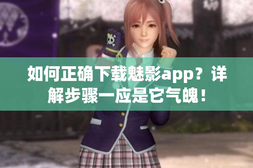 如何正確下載魅影app？詳解步驟一應(yīng)是它氣魄！