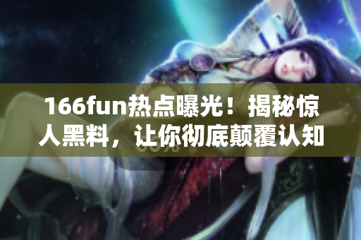 166fun熱點曝光！揭秘驚人黑料，讓你徹底顛覆認知